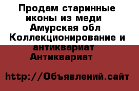 Продам старинные иконы из меди - Амурская обл. Коллекционирование и антиквариат » Антиквариат   